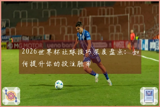 2026世界杯让球技巧深度盘点：如何提升你的投注胜率