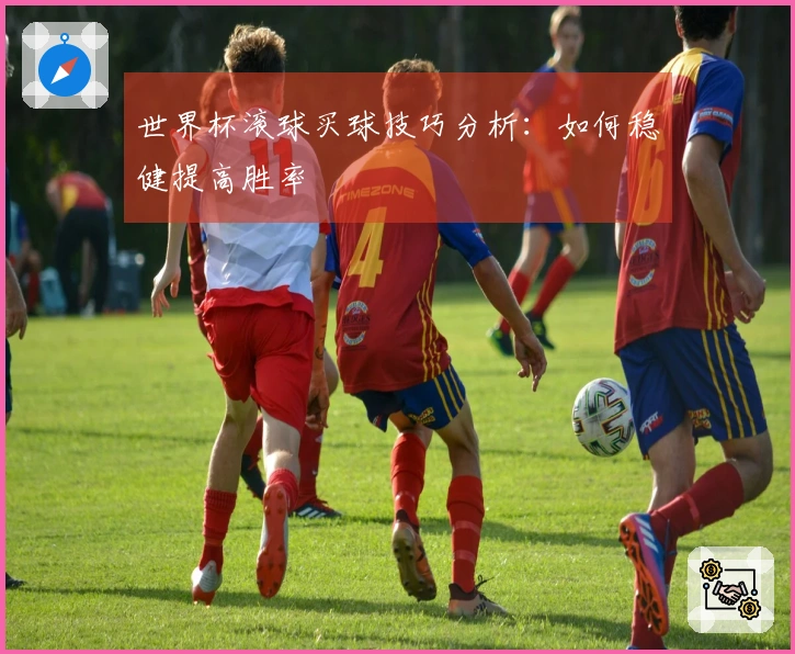 世界杯滚球买球技巧分析：如何稳健提高胜率
