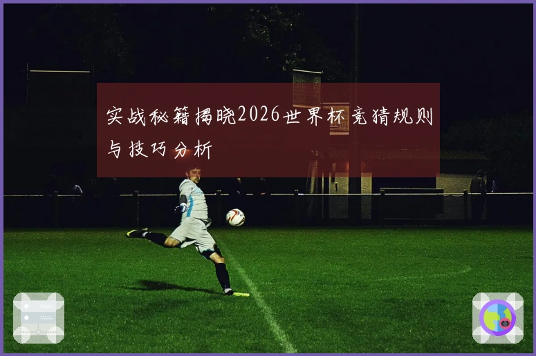 实战秘籍揭晓2026世界杯竞猜规则与技巧分析