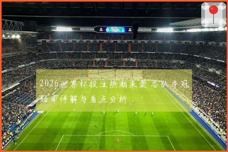 2026世界杯投注热潮来袭 各队夺冠赔率详解与看点分析