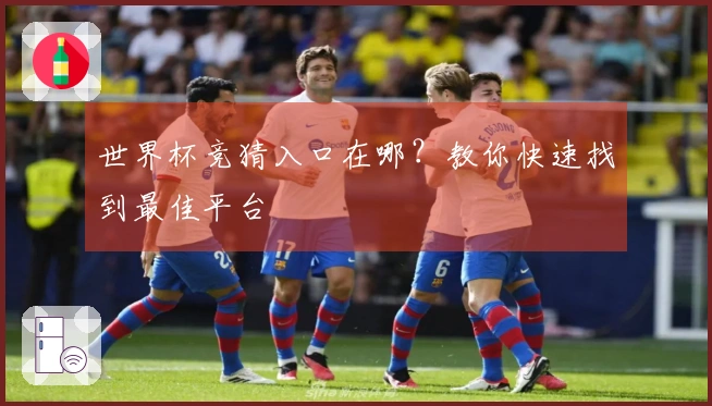 世界杯竞猜入口在哪？教你快速找到最佳平台