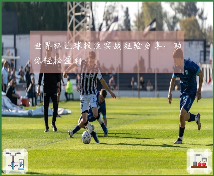 世界杯让球投注实战经验分享，助你轻松盈利