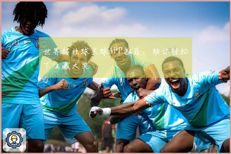 世界杯让球买球APP推荐，助你轻松下注赢大奖