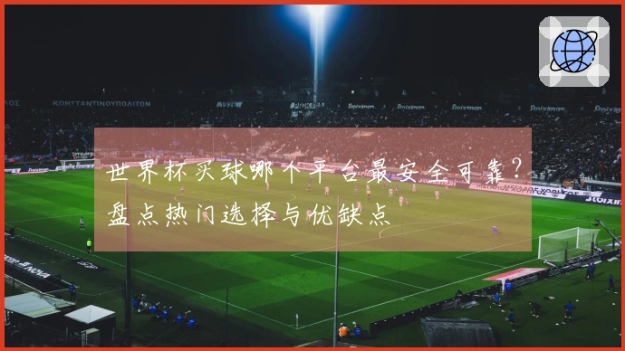 世界杯买球哪个平台最安全可靠？盘点热门选择与优缺点
