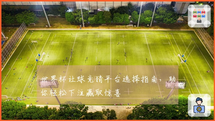 世界杯让球竞猜平台选择指南，助你轻松下注赢取惊喜