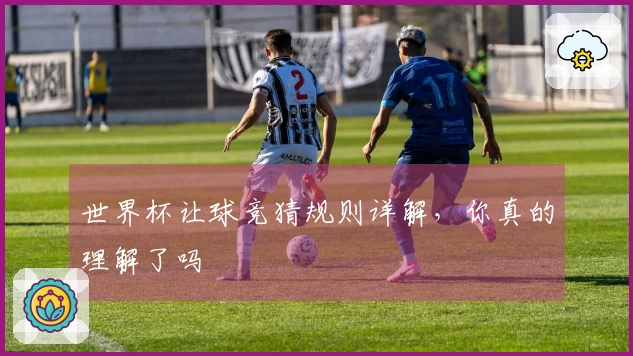 世界杯让球竞猜规则详解，你真的理解了吗