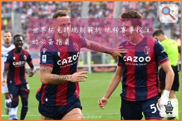 世界杯竞猜规则解析 玩转赛事投注的必备指南