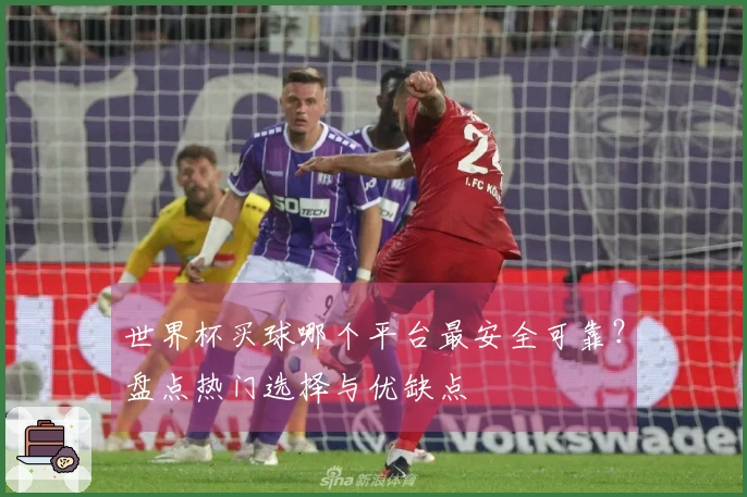 世界杯买球哪个平台最安全可靠？盘点热门选择与优缺点