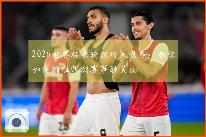 2026世界杯竞猜技巧大盘点，教你如何精准预测赛事胜负