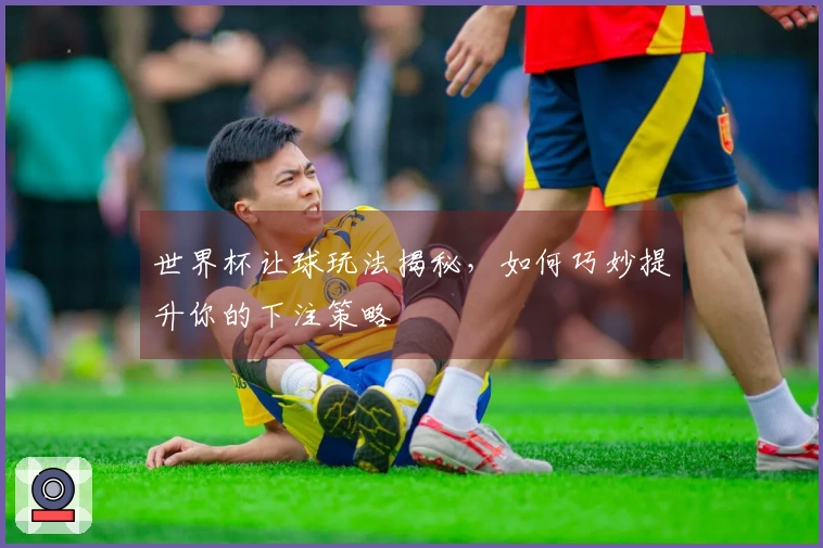 世界杯让球玩法揭秘，如何巧妙提升你的下注策略