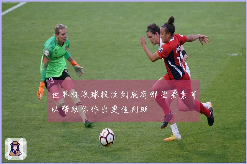 世界杯滚球投注到底有哪些要素可以帮助你作出更佳判断