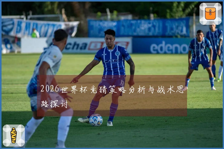 2026世界杯竞猜策略分析与战术思路探讨