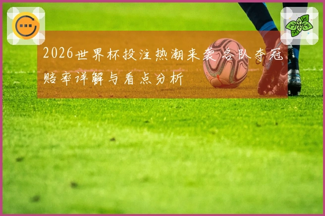 2026世界杯投注热潮来袭 各队夺冠赔率详解与看点分析