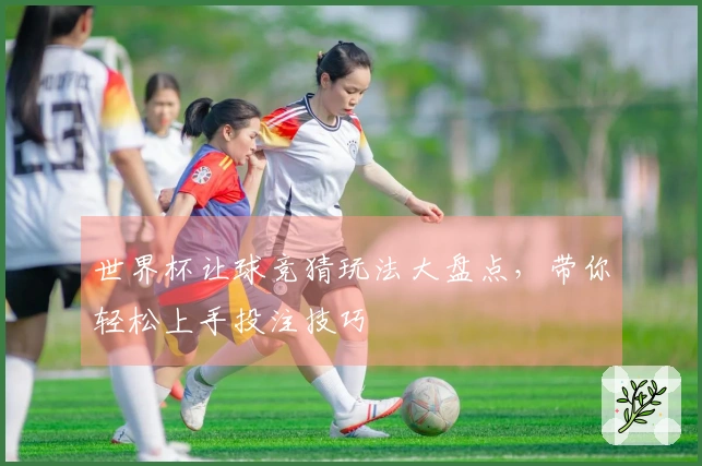世界杯让球竞猜玩法大盘点，带你轻松上手投注技巧