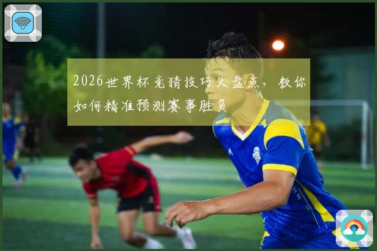 2026世界杯竞猜技巧大盘点，教你如何精准预测赛事胜负