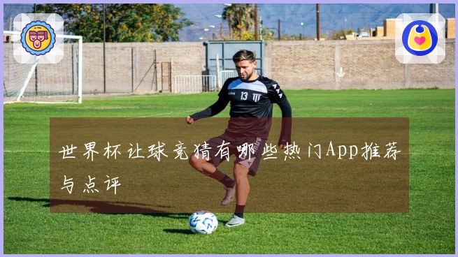 世界杯让球竞猜有哪些热门App推荐与点评