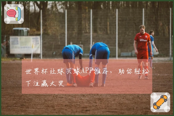 世界杯让球买球APP推荐，助你轻松下注赢大奖