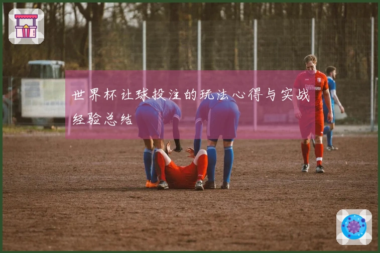 世界杯让球投注的玩法心得与实战经验总结